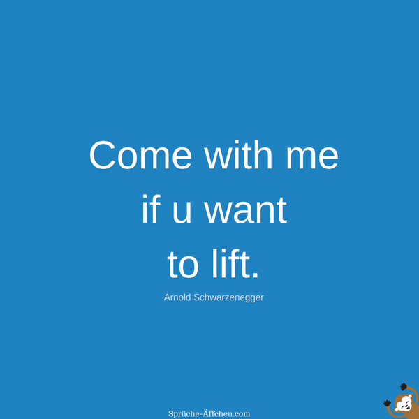 Come with me if u want to lift. - Arnold Schwarzenegger Zitate