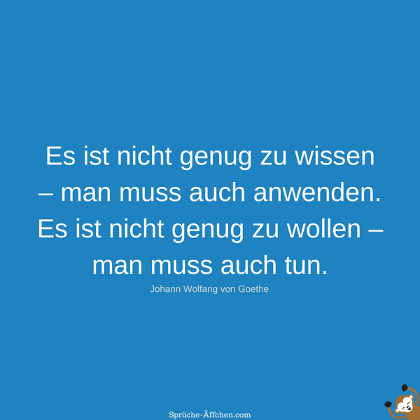 Motivierende Sprüche - Es ist nicht genug zu wissen – man muss auch anwenden. Es ist nicht genug zu wollen – man muss auch tun. -Johann Wolfang von Goethe