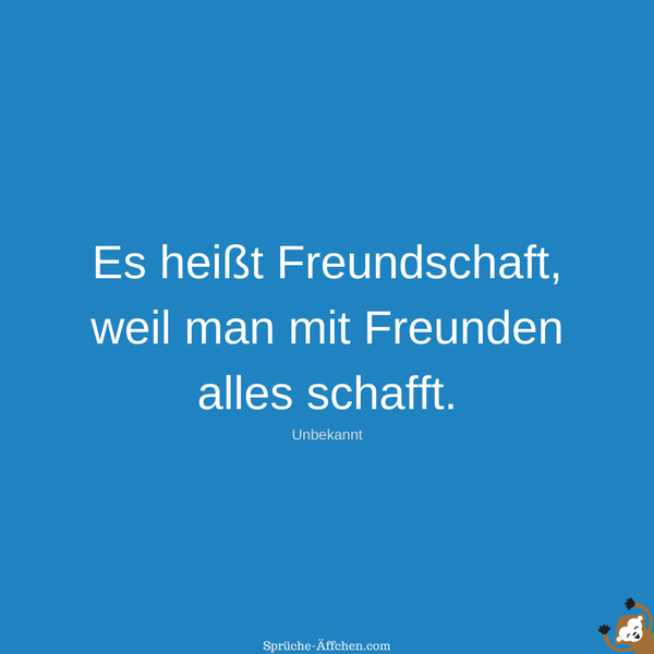 Sprüche Freundschaft - Es heißt Freundschaft, weil man mit Freunden alles schafft. -Unbekannt