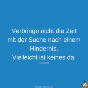 Sprüche zum Nachdenken - Verbringe nicht die Zeit mit der Suche nach einem Hindernis. Vielleicht ist keines da. -Franz Kafka